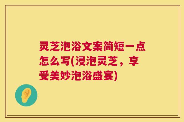 灵芝泡浴文案简短一点怎么写(浸泡灵芝,享受美妙泡浴盛宴) 灵芝泡浴文案简短一点怎么写(浸泡灵芝,享受美妙泡浴盛宴)