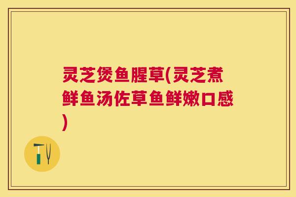 灵芝煲鱼腥草(灵芝煮鲜鱼汤佐草鱼鲜嫩口感)