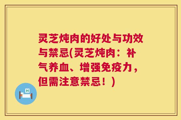 灵芝炖肉的好处与功效与禁忌(灵芝炖肉:、增强免疫力,但需注意禁忌!) 灵芝炖肉的好处与功效与禁忌(灵芝炖肉:、增强免疫力,但需注意禁忌!)