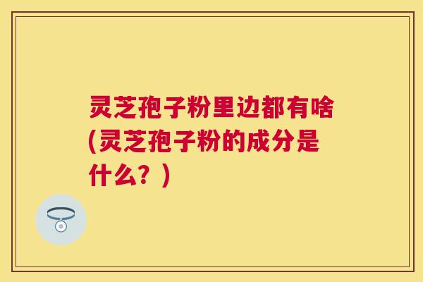 灵芝孢子粉里边都有啥(灵芝孢子粉的成分是什么？)
