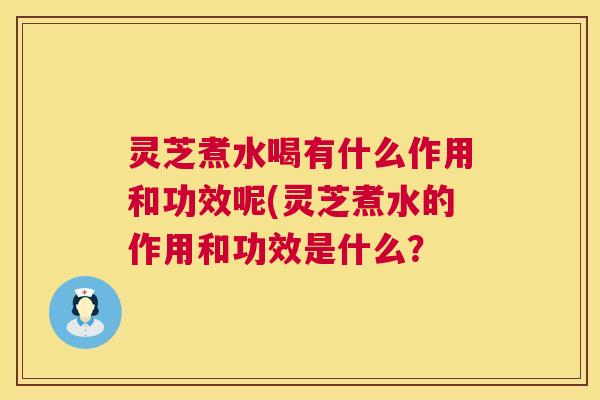 灵芝煮水喝有什么作用和功效呢(灵芝煮水的作用和功效是什么？