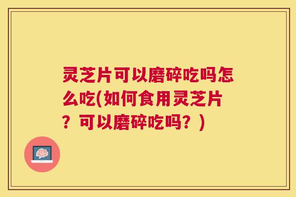 灵芝片可以磨碎吃吗怎么吃(如何食用灵芝片?可以磨碎吃吗?) 灵芝片可以磨碎吃吗怎么吃(如何食用灵芝片?可以磨碎吃吗?)