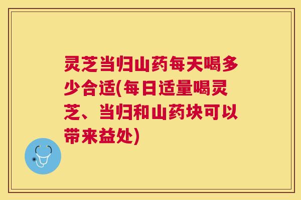 灵芝当归山药每天喝多少合适(每日适量喝灵芝、当归和山药块可以带来益处) 灵芝当归山药每天喝多少合适(每日适量喝灵芝、当归和山药块可以带来益处)