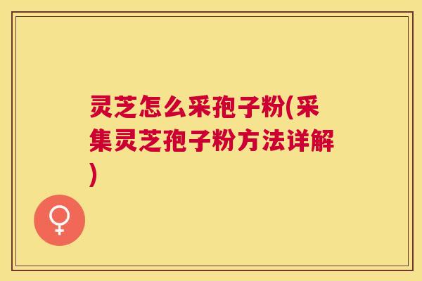 灵芝怎么采孢子粉(采集灵芝孢子粉方法详解) 灵芝怎么采孢子粉(采集灵芝孢子粉方法详解)