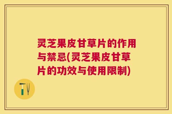 灵芝果皮甘草片的作用与禁忌(灵芝果皮甘草片的功效与使用限制) 灵芝果皮甘草片的作用与禁忌(灵芝果皮甘草片的功效与使用限制)