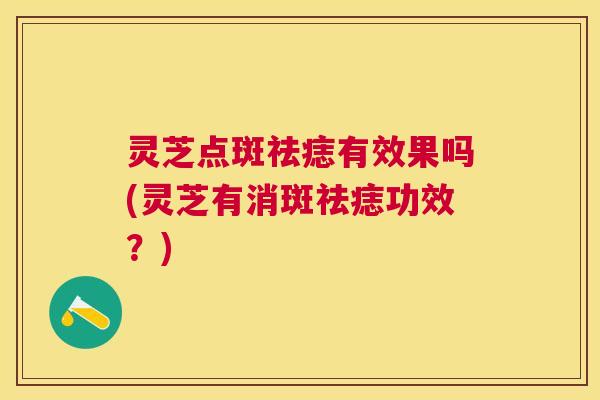 灵芝点斑祛痣有效果吗(灵芝有消斑祛痣功效?) 灵芝点斑祛痣有效果吗(灵芝有消斑祛痣功效?)