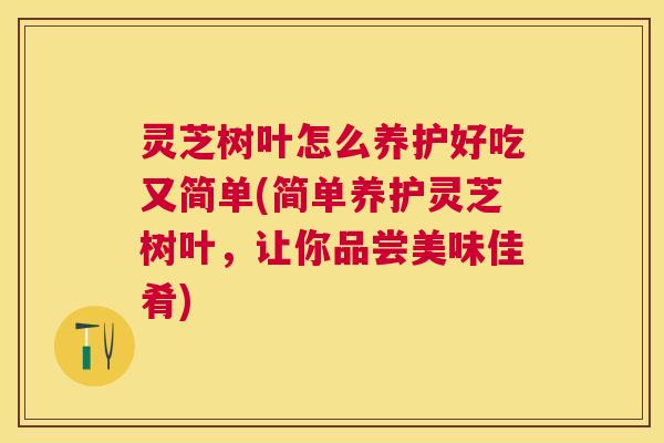 灵芝树叶怎么养护好吃又简单(简单养护灵芝树叶,让你品尝美味佳肴) 灵芝树叶怎么养护好吃又简单(简单养护灵芝树叶,让你品尝美味佳肴)