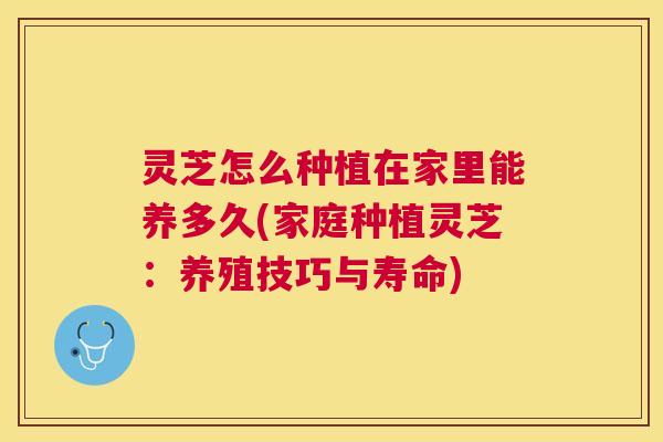 灵芝怎么种植在家里能养多久(家庭种植灵芝:养殖技巧与寿命) 灵芝怎么种植在家里能养多久(家庭种植灵芝:养殖技巧与寿命)