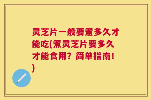 灵芝片一般要煮多久才能吃(煮灵芝片要多久才能食用？简单指南！)