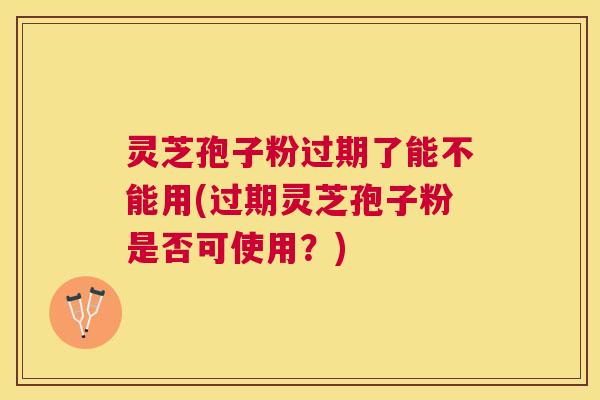 灵芝孢子粉过期了能不能用(过期灵芝孢子粉是否可使用？)