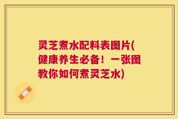 灵芝煮水配料表图片(健康养生必备！一张图教你如何煮灵芝水)