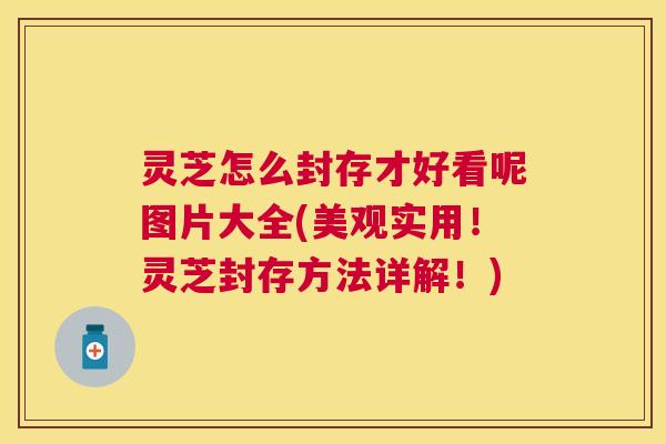 灵芝怎么封存才好看呢图片大全(美观实用!灵芝封存方法详解!) 灵芝怎么封存才好看呢图片大全(美观实用!灵芝封存方法详解!)