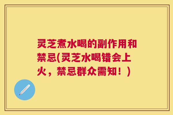 灵芝煮水喝的副作用和禁忌(灵芝水喝错会上火，禁忌群众需知！)
