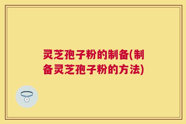 灵芝孢子粉的制备(制备灵芝孢子粉的方法)