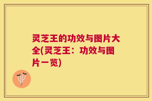 灵芝王的功效与图片大全(灵芝王:功效与图片一览) 灵芝王的功效与图片大全(灵芝王:功效与图片一览)