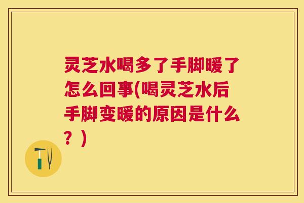 灵芝水喝多了手脚暖了怎么回事(喝灵芝水后手脚变暖的原因是什么?) 灵芝水喝多了手脚暖了怎么回事(喝灵芝水后手脚变暖的原因是什么?)