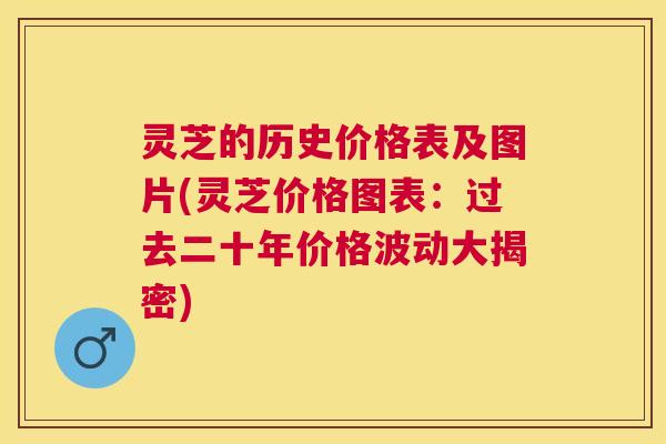 灵芝的历史价格表及图片(灵芝价格图表:过去二十年价格波动大揭密) 灵芝的历史价格表及图片(灵芝价格图表:过去二十年价格波动大揭密)