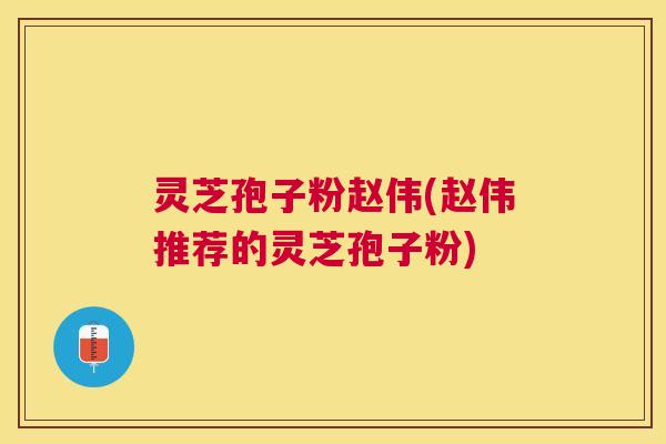 灵芝孢子粉赵伟(赵伟推荐的灵芝孢子粉) 灵芝孢子粉赵伟(赵伟推荐的灵芝孢子粉)