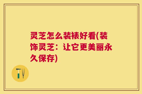 灵芝怎么装裱好看(装饰灵芝:让它更美丽永久保存) 灵芝怎么装裱好看(装饰灵芝:让它更美丽永久保存)