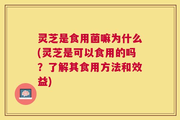 灵芝是食用菌嘛为什么(灵芝是可以食用的吗?了解其食用方法和效益) 灵芝是食用菌嘛为什么(灵芝是可以食用的吗?了解其食用方法和效益)