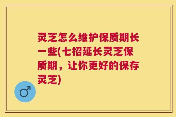 灵芝怎么维护保质期长一些(七招延长灵芝保质期,让你更好的保存灵芝) 灵芝怎么维护保质期长一些(七招延长灵芝保质期,让你更好的保存灵芝)