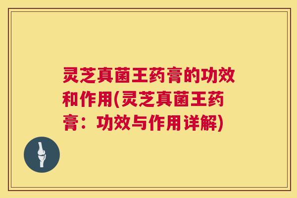 灵芝真菌王药膏的功效和作用(灵芝真菌王药膏:功效与作用详解) 灵芝真菌王药膏的功效和作用(灵芝真菌王药膏:功效与作用详解)