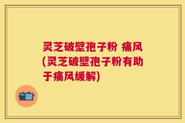 灵芝破壁孢子粉 痛风(灵芝破壁孢子粉有助于痛风缓解) 灵芝破壁孢子粉 痛风(灵芝破壁孢子粉有助于痛风缓解)