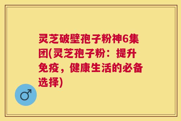 灵芝破壁孢子粉神6集团(灵芝孢子粉:提升免疫,健康生活的必备选择) 灵芝破壁孢子粉神6集团(灵芝孢子粉:提升免疫,健康生活的必备选择)