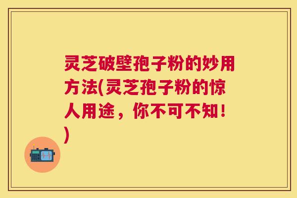 灵芝破壁孢子粉的妙用方法(灵芝孢子粉的惊人用途,你不可不知!) 灵芝破壁孢子粉的妙用方法(灵芝孢子粉的惊人用途,你不可不知!)