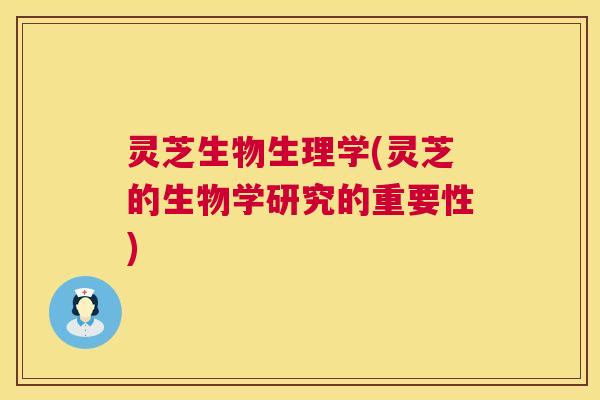 灵芝生物生理学(灵芝的生物学研究的重要性) 灵芝生物生理学(灵芝的生物学研究的重要性)