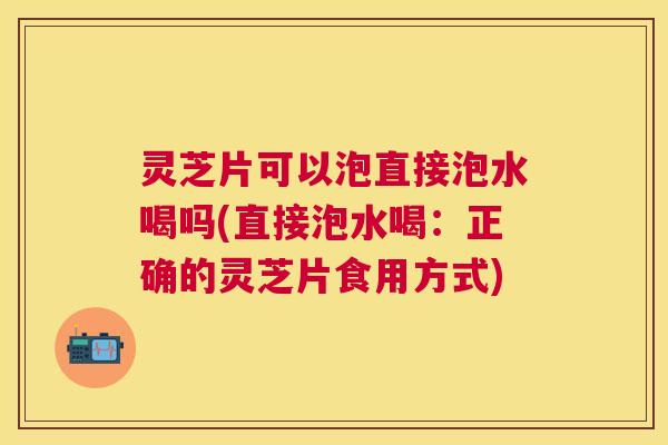灵芝片可以泡直接泡水喝吗(直接泡水喝:正确的灵芝片食用方式) 灵芝片可以泡直接泡水喝吗(直接泡水喝:正确的灵芝片食用方式)