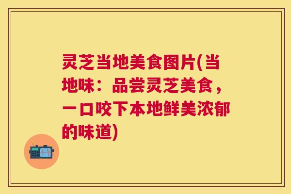 灵芝当地美食图片(当地味：品尝灵芝美食，一口咬下本地鲜美浓郁的味道)