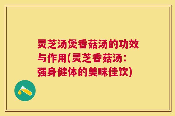 灵芝汤煲香菇汤的功效与作用(灵芝香菇汤:强身健体的美味佳饮) 灵芝汤煲香菇汤的功效与作用(灵芝香菇汤:强身健体的美味佳饮)