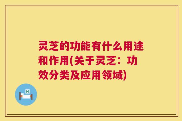 灵芝的功能有什么用途和作用(关于灵芝:功效分类及应用领域) 灵芝的功能有什么用途和作用(关于灵芝:功效分类及应用领域)