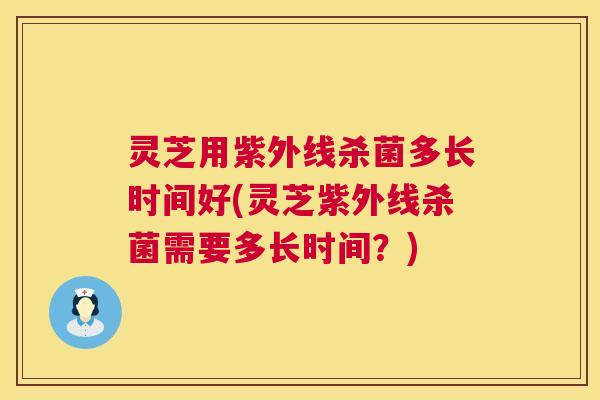 灵芝用紫外线杀菌多长时间好(灵芝紫外线杀菌需要多长时间?) 灵芝用紫外线杀菌多长时间好(灵芝紫外线杀菌需要多长时间?)