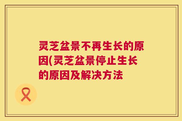 灵芝盆景不再生长的原因(灵芝盆景停止生长的原因及解决方法