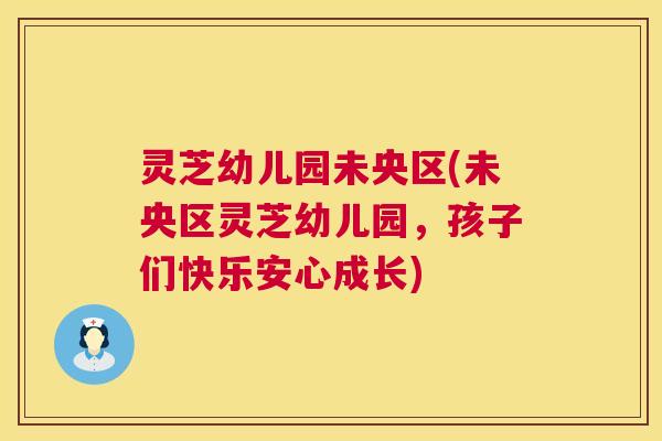 灵芝幼儿园未央区(未央区灵芝幼儿园,孩子们快乐安心成长) 灵芝幼儿园未央区(未央区灵芝幼儿园,孩子们快乐安心成长)