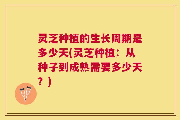 灵芝种植的生长周期是多少天(灵芝种植:从种子到成熟需要多少天?) 灵芝种植的生长周期是多少天(灵芝种植:从种子到成熟需要多少天?)