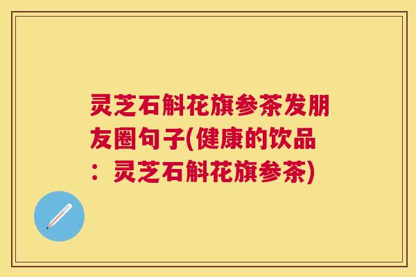 灵芝石斛花旗参茶发朋友圈句子(健康的饮品:灵芝石斛花旗参茶) 灵芝石斛花旗参茶发朋友圈句子(健康的饮品:灵芝石斛花旗参茶)