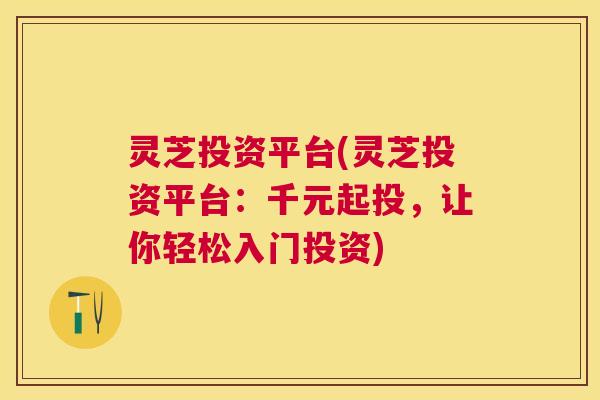 灵芝投资平台(灵芝投资平台:千元起投,让你轻松入门投资) 灵芝投资平台(灵芝投资平台:千元起投,让你轻松入门投资)