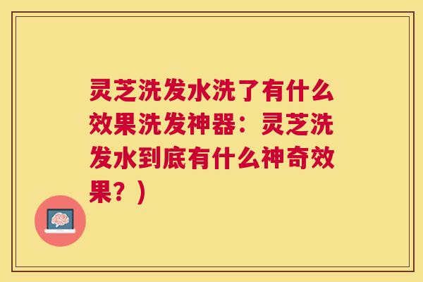 灵芝洗发水洗了有什么效果洗发神器:灵芝洗发水到底有什么神奇效果?) 灵芝洗发水洗了有什么效果洗发神器:灵芝洗发水到底有什么神奇效果?)