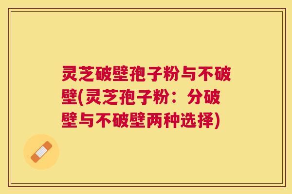 灵芝破壁孢子粉与不破壁(灵芝孢子粉:分破壁与不破壁两种选择) 灵芝破壁孢子粉与不破壁(灵芝孢子粉:分破壁与不破壁两种选择)
