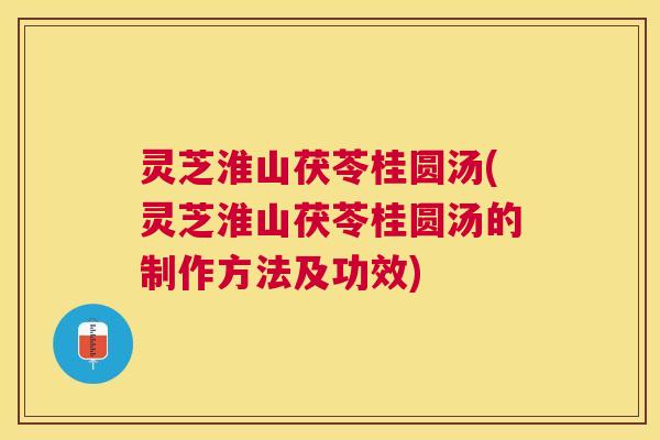 灵芝淮山茯苓桂圆汤(灵芝淮山茯苓桂圆汤的制作方法及功效)