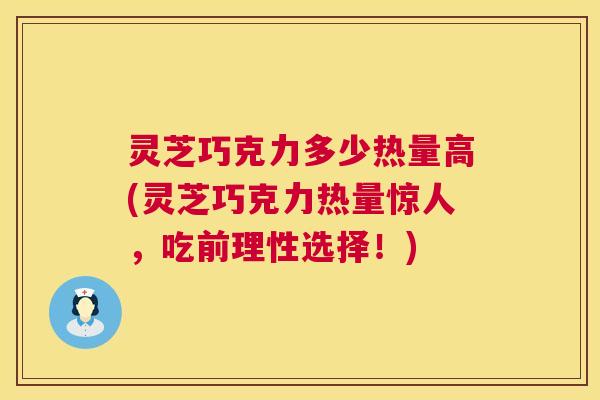 灵芝巧克力多少热量高(灵芝巧克力热量惊人，吃前理性选择！)