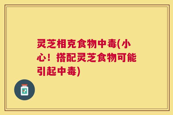 灵芝相克食物中毒(小心!搭配灵芝食物可能引起中毒) 灵芝相克食物中毒(小心!搭配灵芝食物可能引起中毒)