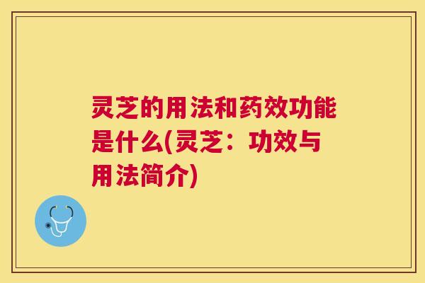 灵芝的用法和功能是什么(灵芝：功效与用法简介)