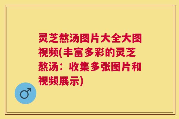 灵芝熬汤图片大全大图视频(丰富多彩的灵芝熬汤：收集多张图片和视频展示)