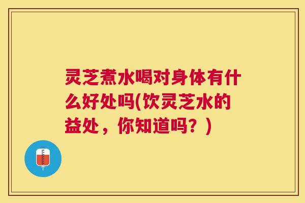灵芝煮水喝对身体有什么好处吗(饮灵芝水的益处,你知道吗?) 灵芝煮水喝对身体有什么好处吗(饮灵芝水的益处,你知道吗?)