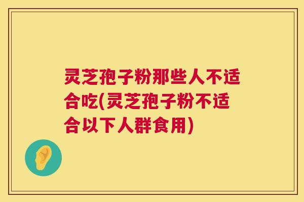 灵芝孢子粉那些人不适合吃(灵芝孢子粉不适合以下人群食用) 灵芝孢子粉那些人不适合吃(灵芝孢子粉不适合以下人群食用)