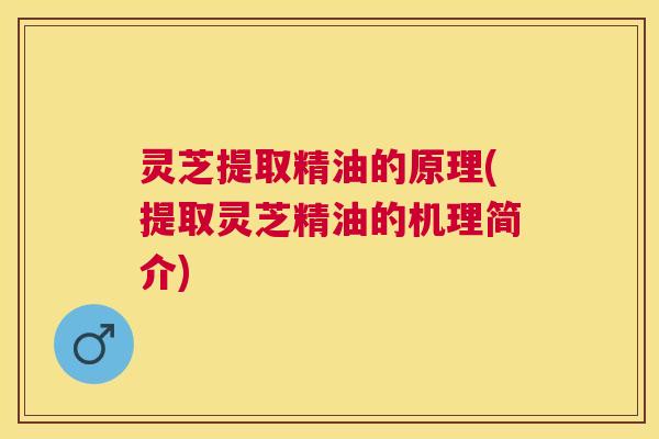 灵芝提取精油的原理(提取灵芝精油的机理简介) 灵芝提取精油的原理(提取灵芝精油的机理简介)